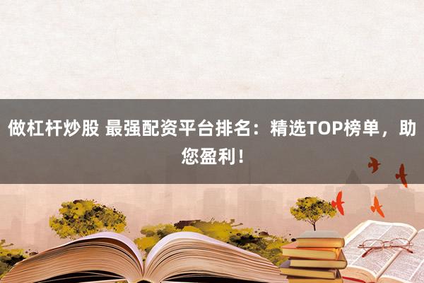 做杠杆炒股 最强配资平台排名：精选TOP榜单，助您盈利！