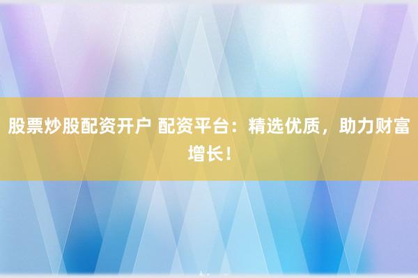 股票炒股配资开户 配资平台：精选优质，助力财富增长！