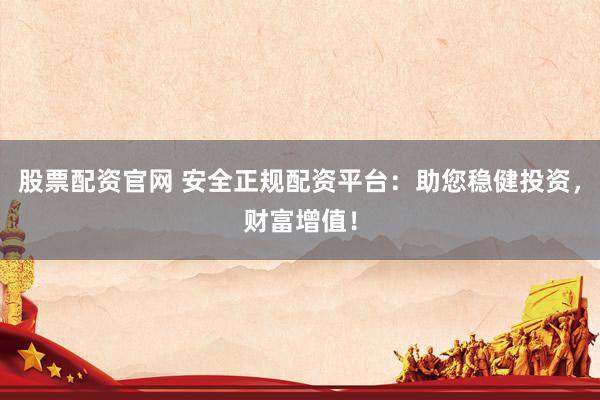股票配资官网 安全正规配资平台：助您稳健投资，财富增值！