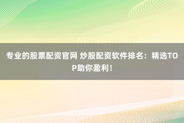 专业的股票配资官网 炒股配资软件排名：精选TOP助你盈利！