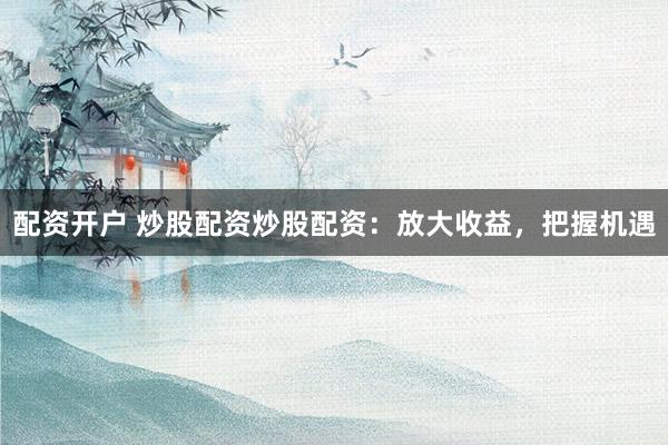 配资开户 炒股配资炒股配资：放大收益，把握机遇