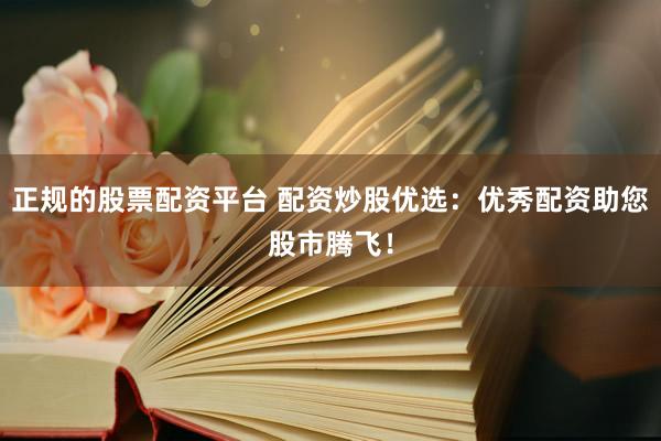正规的股票配资平台 配资炒股优选：优秀配资助您股市腾飞！